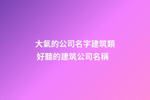 大氣的公司名字建筑類 好聽的建筑公司名稱-第1張-公司起名-玄機派
